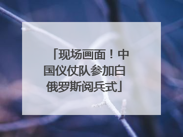 现场画面！中国仪仗队参加白俄罗斯阅兵式