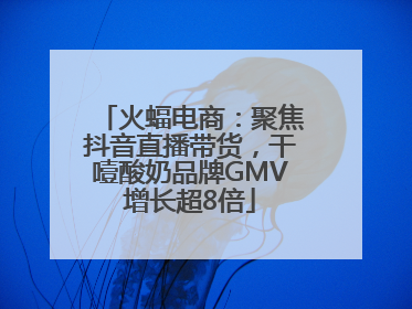 火蝠电商：聚焦抖音直播带货，干噎酸奶品牌GMV增长超8倍