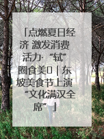 点燃夏日经济 激发消费活力·“轼”圈食美⑪｜东坡美食节上演“文化满汉全席”