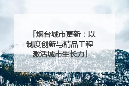 烟台城市更新：以制度创新与精品工程激活城市生长力