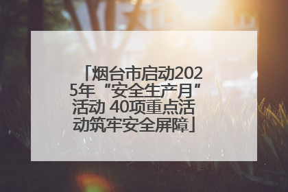 烟台市启动2025年“安全生产月”活动 40项重点活动筑牢安全屏障