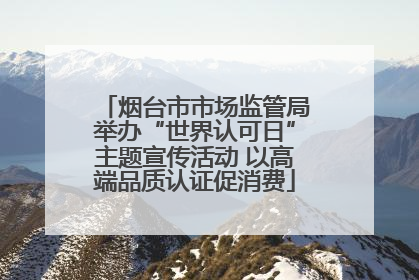 烟台市市场监管局举办“世界认可日”主题宣传活动 以高端品质认证促消费