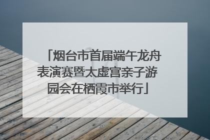 烟台市首届端午龙舟表演赛暨太虚宫亲子游园会在栖霞市举行