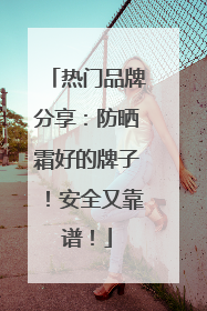 热门品牌分享：防晒霜好的牌子！安全又靠谱！