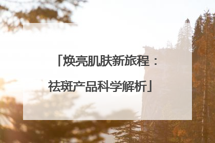焕亮肌肤新旅程：祛斑产品科学解析