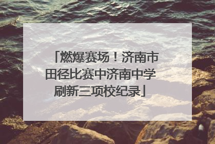 燃爆赛场！济南市田径比赛中济南中学刷新三项校纪录