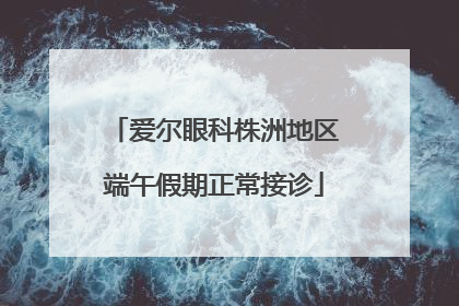 爱尔眼科株洲地区端午假期正常接诊