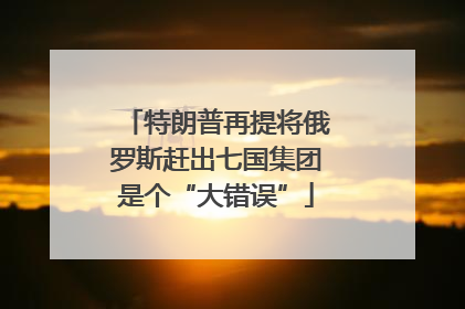 特朗普再提将俄罗斯赶出七国集团是个“大错误”