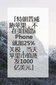 特朗普威胁苹果，不在美国造iPhone就加25%关税，当天苹果市值蒸发1000亿美元