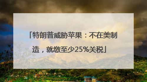 特朗普威胁苹果：不在美制造，就缴至少25%关税