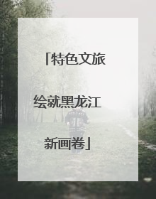 特色文旅绘就黑龙江新画卷