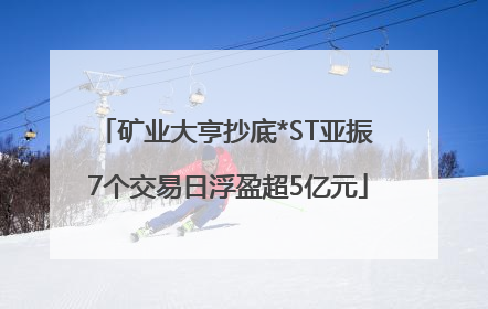 矿业大亨抄底*ST亚振 7个交易日浮盈超5亿元