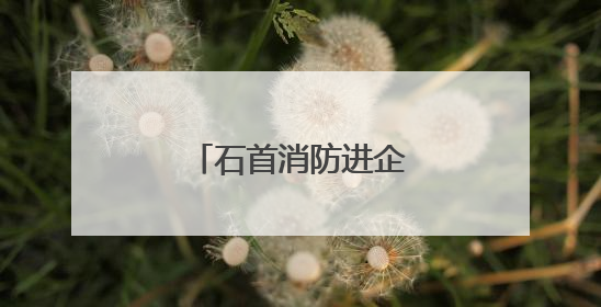 石首消防进企送“防火经”