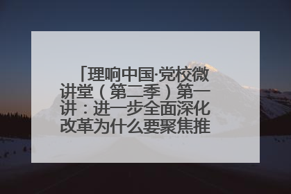 理响中国·党校微讲堂（第二季）第一讲：进一步全面深化改革为什么要聚焦推进中国式现代化