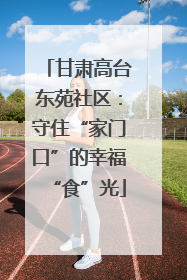 甘肃高台东苑社区：守住“家门口”的幸福“食”光