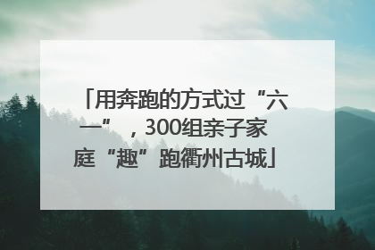 用奔跑的方式过“六一”，300组亲子家庭“趣”跑衢州古城
