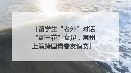 留学生“老外”对话“霸王花”女足，常州上演跨国青春友谊赛