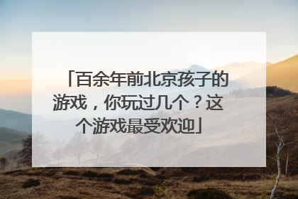 百余年前北京孩子的游戏，你玩过几个？这个游戏最受欢迎