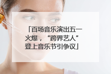 百场音乐演出五一火爆，“跨界艺人”登上音乐节引争议