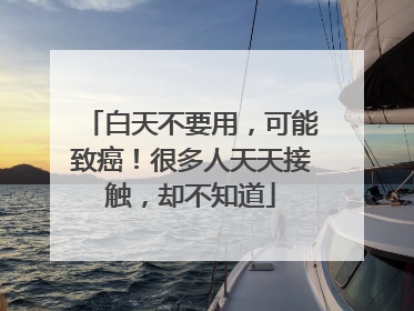 白天不要用，可能致癌！很多人天天接触，却不知道