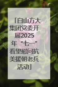 白山方大集团党委开展2025年“七一”看望慰问抗美援朝老兵活动
