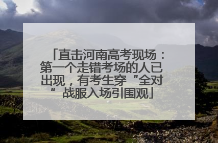 直击河南高考现场：第一个走错考场的人已出现，有考生穿“全对”战服入场引围观