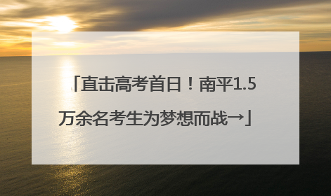 直击高考首日！南平1.5万余名考生为梦想而战→