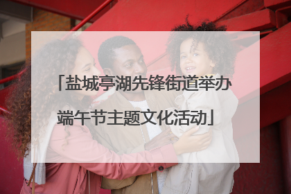 盐城亭湖先锋街道举办端午节主题文化活动
