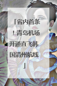 省内首条！青岛机场开通直飞韩国清州航线
