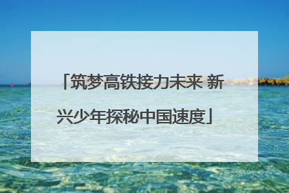 筑梦高铁接力未来 新兴少年探秘中国速度