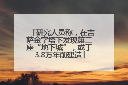 研究人员称，在吉萨金字塔下发现第二座“地下城”，或于3.8万年前建造