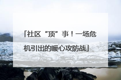 社区“顶”事！一场危机引出的暖心攻防战