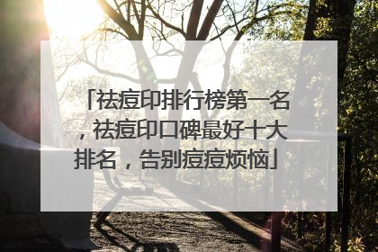 祛痘印排行榜第一名，祛痘印口碑最好十大排名，告别痘痘烦恼