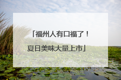 福州人有口福了！夏日美味大量上市