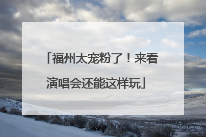 福州太宠粉了！来看演唱会还能这样玩