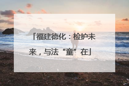福建德化：检护未来，与法“童”在