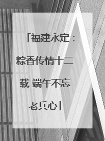 福建永定：粽香传情十二载 端午不忘老兵心