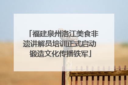 福建泉州洛江美食非遗讲解员培训正式启动 锻造文化传播铁军