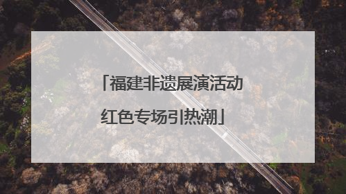 福建非遗展演活动红色专场引热潮