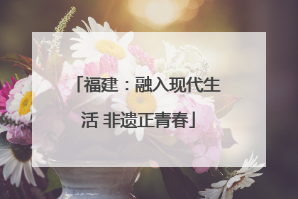福建：融入现代生活 非遗正青春