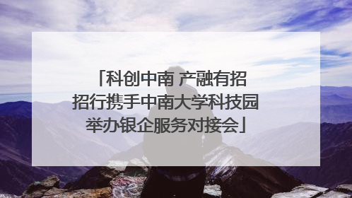 科创中南 产融有招 招行携手中南大学科技园举办银企服务对接会