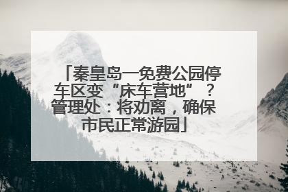 秦皇岛一免费公园停车区变“床车营地”？管理处：将劝离，确保市民正常游园