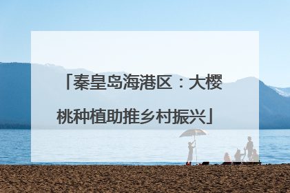 秦皇岛海港区：大樱桃种植助推乡村振兴