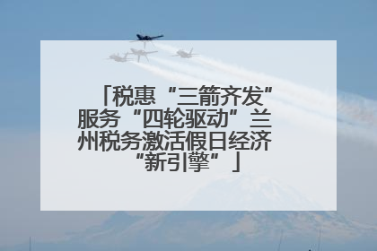 税惠“三箭齐发”服务“四轮驱动”兰州税务激活假日经济“新引擎”