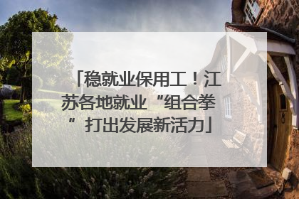 稳就业保用工！江苏各地就业“组合拳”打出发展新活力