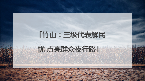 竹山：三级代表解民忧 点亮群众夜行路