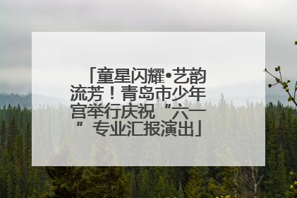 童星闪耀•艺韵流芳！青岛市少年宫举行庆祝“六一”专业汇报演出