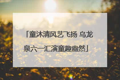 童沐清风艺飞扬 乌龙泉六一汇演童趣盎然