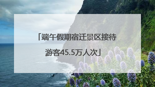 端午假期宿迁景区接待游客45.5万人次