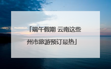 端午假期 云南这些州市旅游预订最热